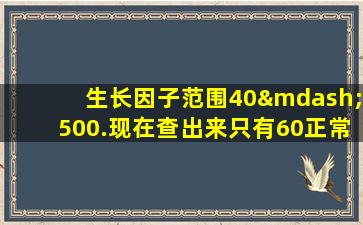 生长因子范围40—500.现在查出来只有60正常吗