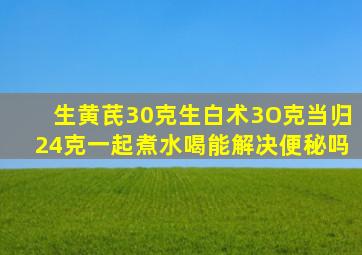 生黄芪30克生白术3O克当归24克一起煮水喝能解决便秘吗