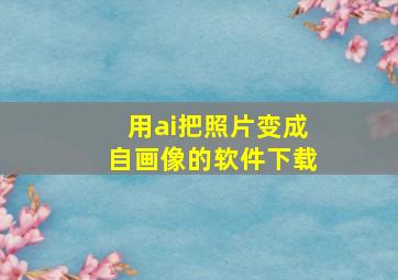 用ai把照片变成自画像的软件下载