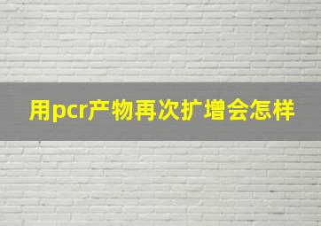 用pcr产物再次扩增会怎样