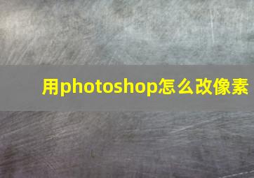 用photoshop怎么改像素