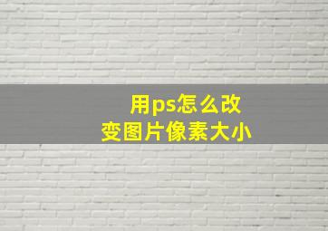 用ps怎么改变图片像素大小