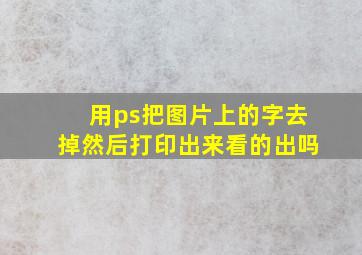 用ps把图片上的字去掉然后打印出来看的出吗