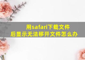 用safari下载文件后显示无法移开文件怎么办