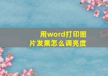 用word打印图片发黑怎么调亮度