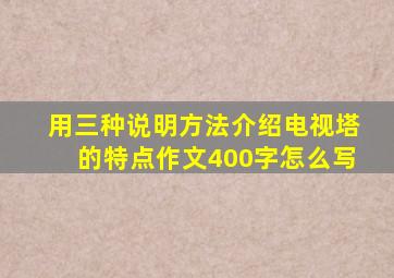 用三种说明方法介绍电视塔的特点作文400字怎么写