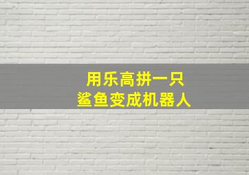 用乐高拼一只鲨鱼变成机器人