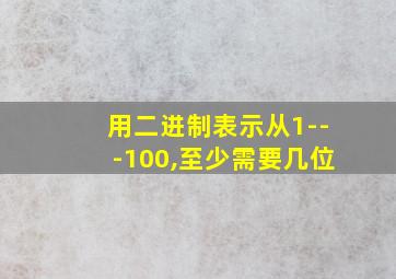 用二进制表示从1---100,至少需要几位