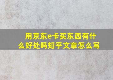 用京东e卡买东西有什么好处吗知乎文章怎么写