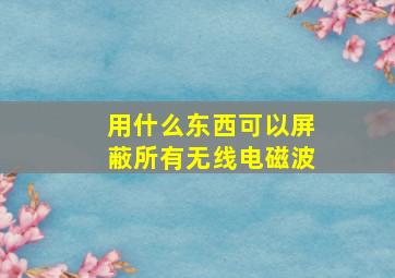 用什么东西可以屏蔽所有无线电磁波