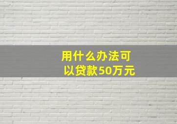 用什么办法可以贷款50万元