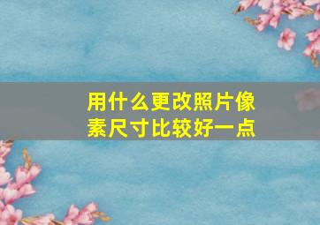 用什么更改照片像素尺寸比较好一点