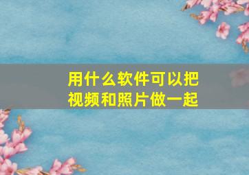 用什么软件可以把视频和照片做一起