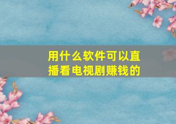 用什么软件可以直播看电视剧赚钱的