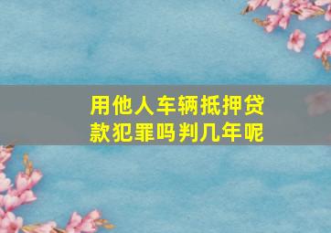 用他人车辆抵押贷款犯罪吗判几年呢