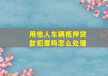 用他人车辆抵押贷款犯罪吗怎么处理