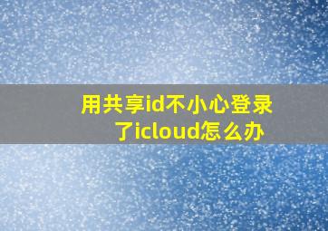 用共享id不小心登录了icloud怎么办