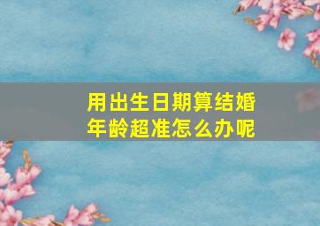 用出生日期算结婚年龄超准怎么办呢