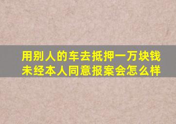 用别人的车去抵押一万块钱未经本人同意报案会怎么样