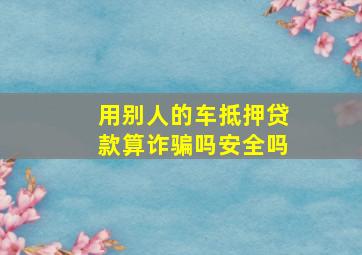 用别人的车抵押贷款算诈骗吗安全吗