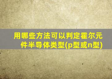 用哪些方法可以判定霍尔元件半导体类型(p型或n型)