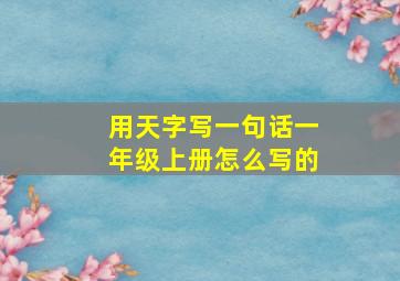 用天字写一句话一年级上册怎么写的