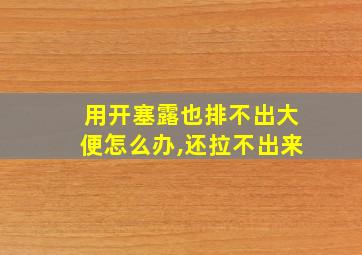 用开塞露也排不出大便怎么办,还拉不出来