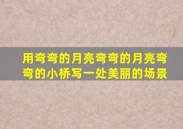 用弯弯的月亮弯弯的月亮弯弯的小桥写一处美丽的场景