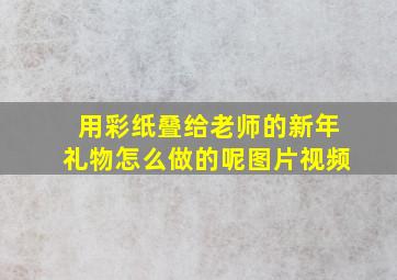 用彩纸叠给老师的新年礼物怎么做的呢图片视频