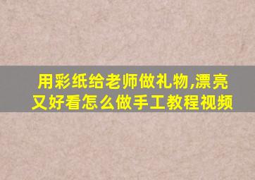 用彩纸给老师做礼物,漂亮又好看怎么做手工教程视频