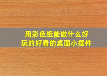 用彩色纸能做什么好玩的好看的桌面小摆件