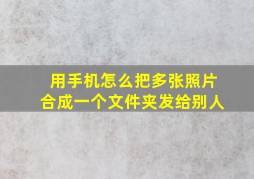 用手机怎么把多张照片合成一个文件夹发给别人