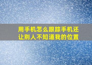 用手机怎么跟踪手机还让别人不知道我的位置