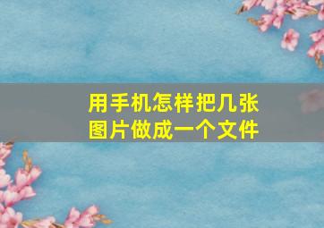 用手机怎样把几张图片做成一个文件