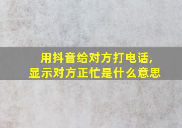 用抖音给对方打电话,显示对方正忙是什么意思