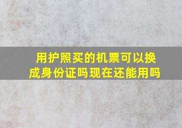 用护照买的机票可以换成身份证吗现在还能用吗