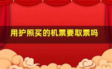 用护照买的机票要取票吗