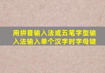 用拼音输入法或五笔字型输入法输入单个汉字时字母键