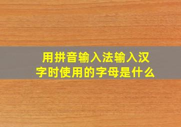 用拼音输入法输入汉字时使用的字母是什么