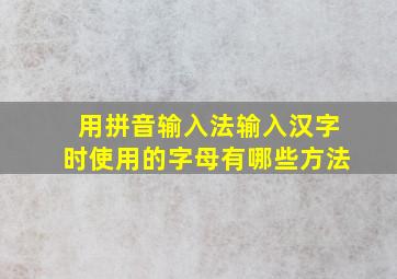 用拼音输入法输入汉字时使用的字母有哪些方法