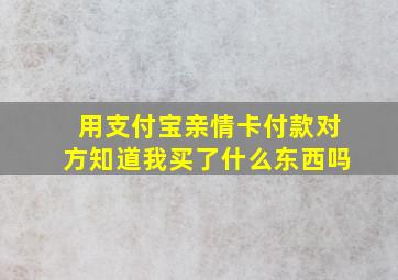 用支付宝亲情卡付款对方知道我买了什么东西吗