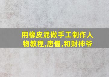 用橡皮泥做手工制作人物教程,唐僧,和财神爷