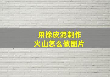 用橡皮泥制作火山怎么做图片