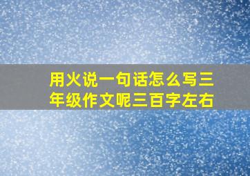 用火说一句话怎么写三年级作文呢三百字左右