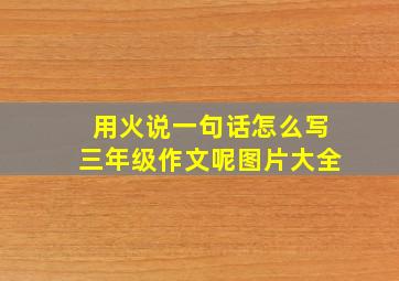 用火说一句话怎么写三年级作文呢图片大全