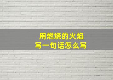 用燃烧的火焰写一句话怎么写