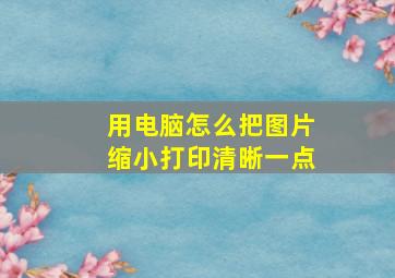 用电脑怎么把图片缩小打印清晰一点