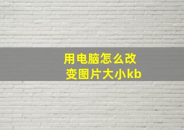 用电脑怎么改变图片大小kb