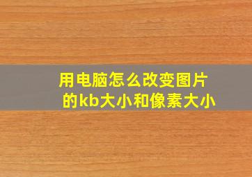 用电脑怎么改变图片的kb大小和像素大小