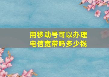 用移动号可以办理电信宽带吗多少钱